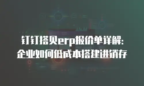 钉钉搭贝erp报价单详解：企业如何低成本搭建进销存
