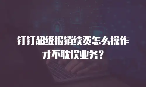 钉钉超级报销续费怎么操作才不耽误业务？