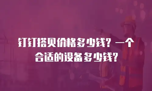 钉钉搭贝价格多少钱？一个合适的设备多少钱？