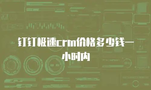 钉钉极速crm价格多少钱一小时内