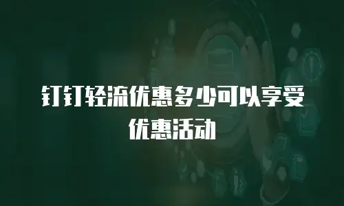 钉钉轻流优惠多少可以享受优惠活动