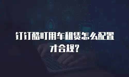 钉钉酷盯用车租赁怎么配置才合规？