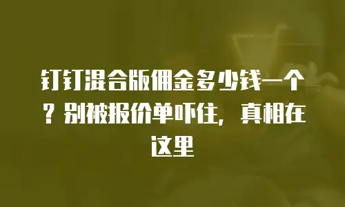 钉钉混合版佣金多少钱一个？别被报价单吓住，真相在这里