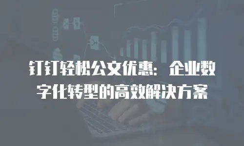 钉钉轻松公文优惠：企业数字化转型的高效解决方案