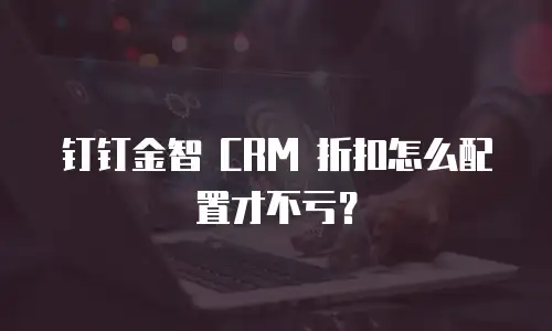 钉钉金智 CRM 折扣怎么配置才不亏？