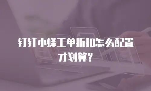 钉钉小蜂工单折扣怎么配置才划算？