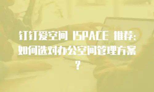 钉钉爱空间 ISPACE 推荐：如何选对办公空间管理方案？