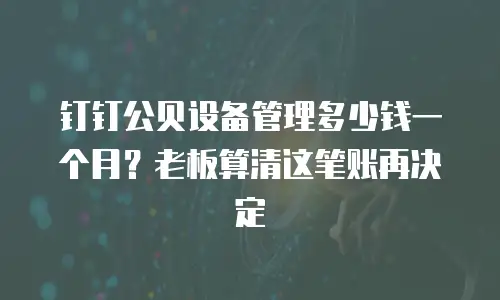 钉钉公贝设备管理多少钱一个月？老板算清这笔账再决定