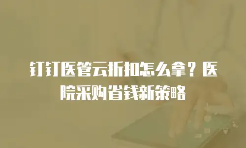 钉钉医管云折扣怎么拿？医院采购省钱新策略