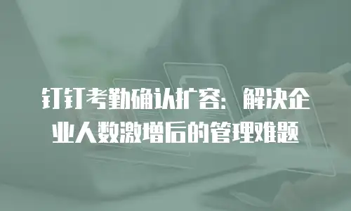 钉钉考勤确认扩容：解决企业人数激增后的管理难题