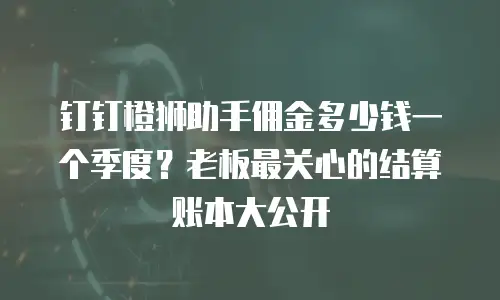 钉钉橙狮助手佣金多少钱一个季度？老板最关心的结算账本大公开