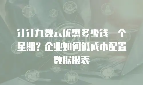 钉钉九数云优惠多少钱一个星期？企业如何低成本配置数据报表