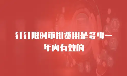钉钉限时审批费用是多少一年内有效的