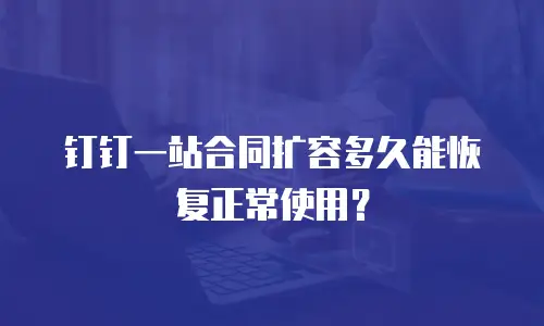 钉钉一站合同扩容多久能恢复正常使用？