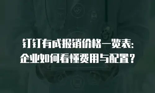 钉钉有成报销价格一览表：企业如何看懂费用与配置？