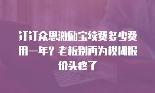 钉钉众恩激励宝续费多少费用一年？老板别再为模糊报价头疼了