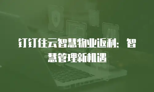 钉钉住云智慧物业返利：智慧管理新机遇