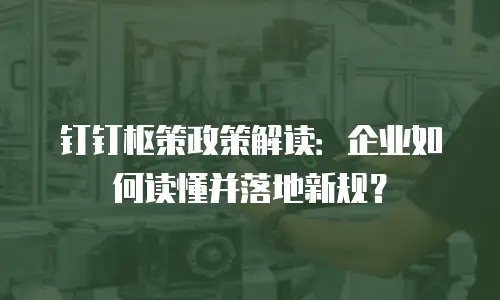 钉钉枢策政策解读：企业如何读懂并落地新规？