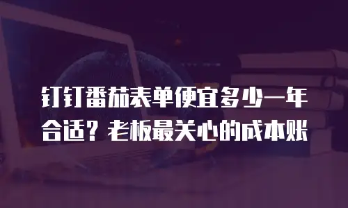 钉钉番茄表单便宜多少一年合适？老板最关心的成本账