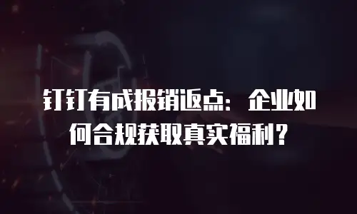 钉钉有成报销返点：企业如何合规获取真实福利？