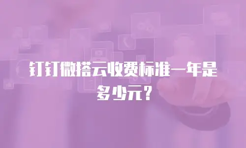 钉钉微搭云收费标准一年是多少元？