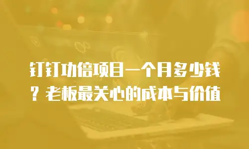 钉钉功倍项目一个月多少钱？老板最关心的成本与价值