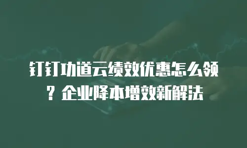钉钉功道云绩效优惠怎么领？企业降本增效新解法