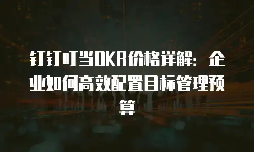 钉钉叮当OKR价格详解：企业如何高效配置目标管理预算