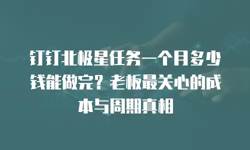 钉钉北极星任务一个月多少钱能做完？老板最关心的成本与周期真相