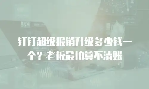钉钉超级报销升级多少钱一个？老板最怕算不清账