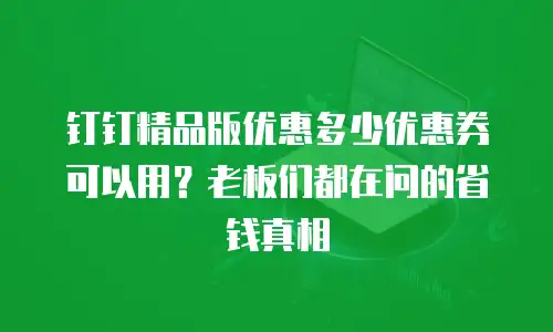 钉钉精品版优惠多少优惠券可以用？老板们都在问的省钱真相