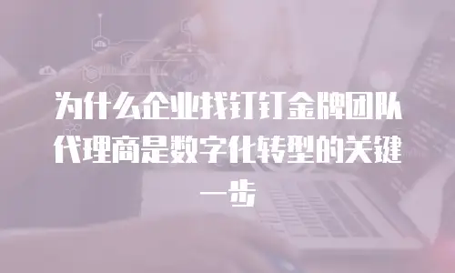 为什么企业找钉钉金牌团队代理商是数字化转型的关键一步