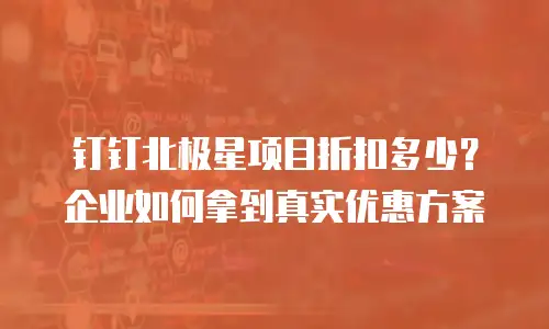 钉钉北极星项目折扣多少？企业如何拿到真实优惠方案