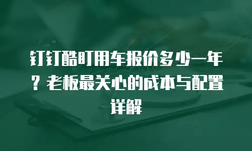 钉钉酷盯用车报价多少一年？老板最关心的成本与配置详解