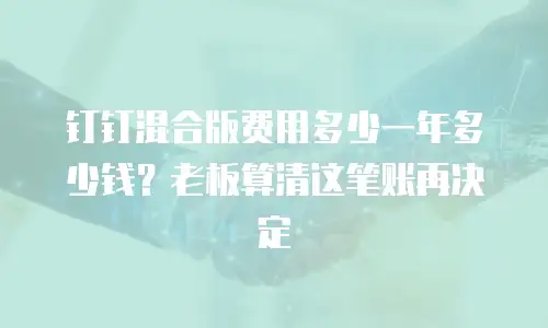 钉钉混合版费用多少一年多少钱？老板算清这笔账再决定