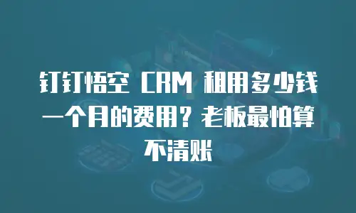 钉钉悟空 CRM 租用多少钱一个月的费用？老板最怕算不清账