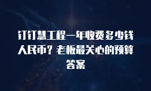 钉钉慧工程一年收费多少钱人民币？老板最关心的预算答案