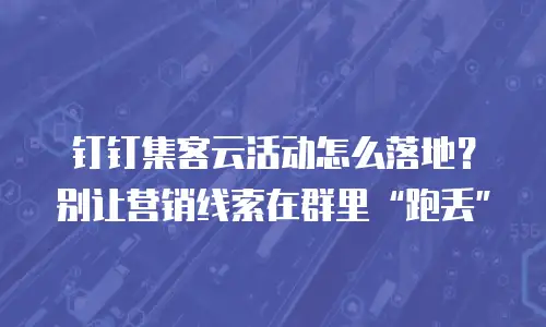 钉钉集客云活动怎么落地？别让营销线索在群里&ldquo;跑丢&rdquo;