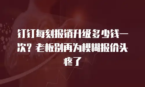 钉钉每刻报销升级多少钱一次？老板别再为模糊报价头疼了