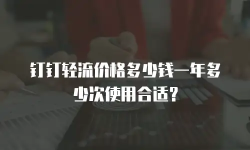 钉钉轻流价格多少钱一年多少次使用合适？
