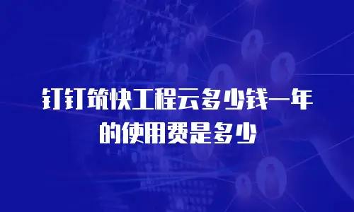 钉钉筑快工程云多少钱一年的使用费是多少