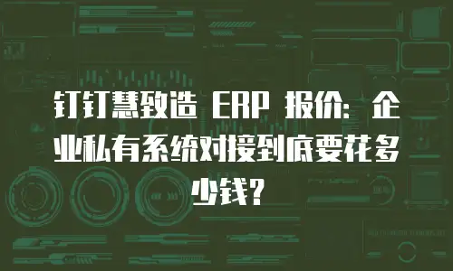钉钉慧致造 ERP 报价：企业私有系统对接到底要花多少钱？