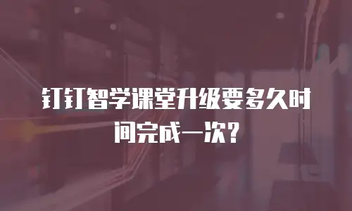钉钉智学课堂升级要多久时间完成一次？