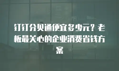 钉钉分贝通便宜多少元？老板最关心的企业消费省钱方案