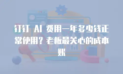 钉钉 AI 费用一年多少钱正常使用？老板最关心的成本账