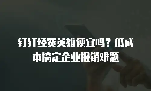 钉钉经费英雄便宜吗？低成本搞定企业报销难题