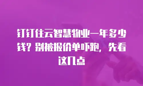 钉钉住云智慧物业一年多少钱？别被报价单吓跑，先看这几点