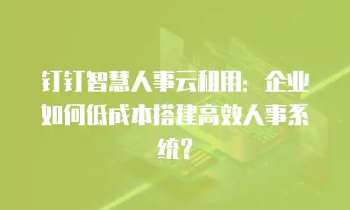 钉钉智慧人事云租用：企业如何低成本搭建高效人事系统？