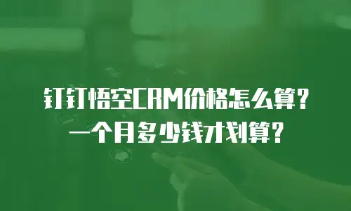 钉钉悟空CRM价格怎么算？一个月多少钱才划算？