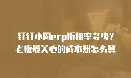 钉钉小圈erp折扣率多少？老板最关心的成本账怎么算